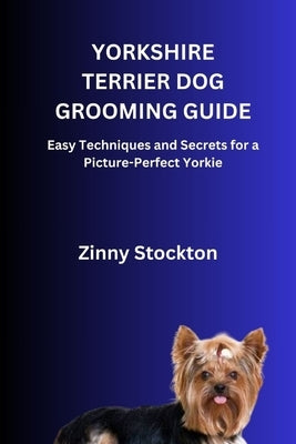 Yorkshire Terrier Dog Grooming Guide: Easy Techniques and Secrets for a Picture-Perfect Yorkie by Stockton, Zinny