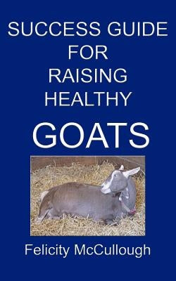 Success Guide For Raising Healthy Goats by McCullough, Felicity
