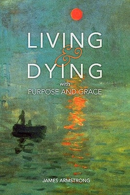 Living and Dying with Purpose and Grace by Armstrong, James