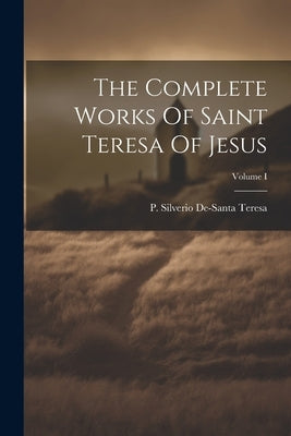 The Complete Works Of Saint Teresa Of Jesus; Volume I by Teresa, P. Silverio De-Santa