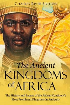 The Ancient Kingdoms of Africa: The History and Legacy of the African Continent's Most Prominent Kingdoms in Antiquity by Charles River Editors