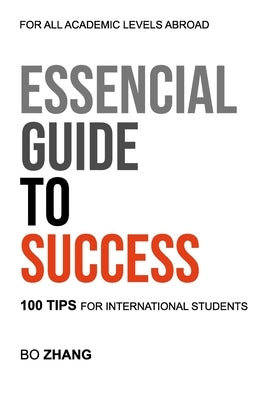 Essential Guide to Success: 100 Tips for International Students by Zhang, Bo