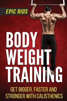 Body Weight Training: Get Bigger, Faster and Stronger with Calisthenics by Rios, Epic