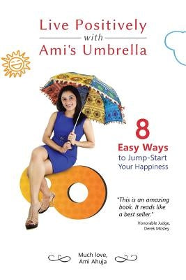 Live Positively with Ami's Umbrella: 8 Easy Ways to Jump-Start Your Happiness by Ahuja, Sonny