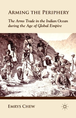 Arming the Periphery: The Arms Trade in the Indian Ocean During the Age of Global Empire by Chew, E.