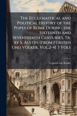 The Ecclesiastical and Political History of the Popes of Rome During the Sixteenth and Seventeenth Centuries, Tr. by S. Austin [From Fürsten Und Völke by Ranke, Leopold Von