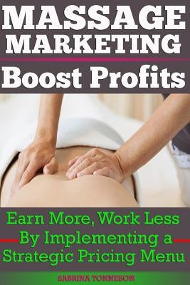 Massage Marketing - Boost Profits: Earn More, Work Less by Implementing a Strategic Pricing Menu by Tonneson, Sabrina