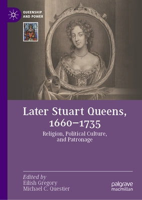 Later Stuart Queens, 1660-1735: Religion, Political Culture, and Patronage by Gregory, Eilish