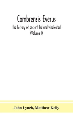 Cambrensis everus: the history of ancient Ireland vindicated: the religion, laws and civilization of her people exhibited in the lives an by Lynch, John