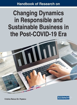 Handbook of Research on Changing Dynamics in Responsible and Sustainable Business in the Post-COVID-19 Era by Popescu, Cristina Raluca Gh