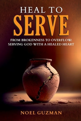Heal to Serve: From Brokenness to Overflow: Serving God with a Healed Heart by Guzman, Noel