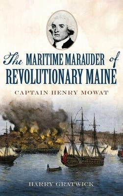 The Maritime Marauder of Revolutionary Maine: Captain Henry Mowat by Gratwick, Harry