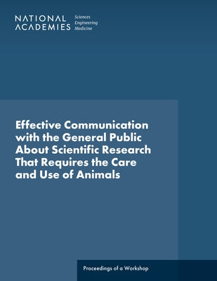 Effective Communication with the General Public about Scientific Research That Requires the Care and Use of Animals: Proceedings of a Workshop by National Academies of Sciences Engineeri