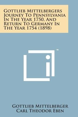 Gottlieb Mittelbergers Journey to Pennsylvania in the Year 1750, and Return to Germany in the Year 1754 (1898) by Mittelberger, Gottlieb