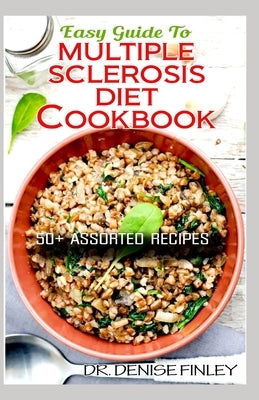 Easy Guide To Multiple Sclerosis Diet Cookbook: 50+ Delicous, Homemade, Quick, Easy and Delectable Recipes for alleviating and preventing multiple scl by Finley, Denise
