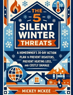The 5 Silent Winter Threats: A Homeowner's 30-Day Action Plan to Prevent Disasters, Prevent Heating Loss, and Costly Damage by McKee, Henry