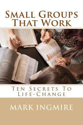Small Groups That Work: Ten Secrets to Life-Change by Ingmire, Mark