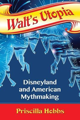 Walt's Utopia: Disneyland and American Mythmaking by Hobbs, Priscilla