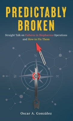 Predictably Broken: Straight Talk on Failures in Biopharma Operations and How to Fix Them by Gonzalez, Oscar A.
