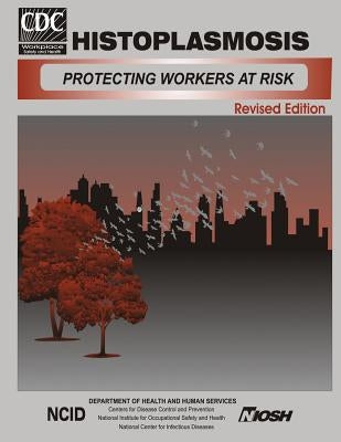 Histoplasmosis: Protecting Workers at Risk by And Prevention, Centers for Disease Cont