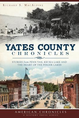 Yates County Chronicles:: Stories from Penn Yan, Keuka Lake and the Heart of the Finger Lakes by MacAlpine, Richard S.