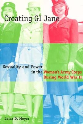 Creating G.I. Jane: Sexuality and Power in the Women's Army Corps During World War II by Meyer, Leisa