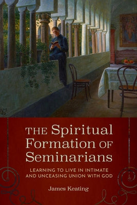 The Spiritual Formation of Seminarians: Learning to Live in Intimate and Unceasing Union with God by Keating, James