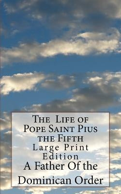 The Life of Pope Saint Pius the Fifth: Large Print Edition by Of the Dominican Order, A. Father