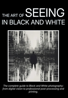 The Art of Seeing in Black and White: The complete guide to Black and White photography: from digital vision to professional post-processing and print by Olmi, Carlo