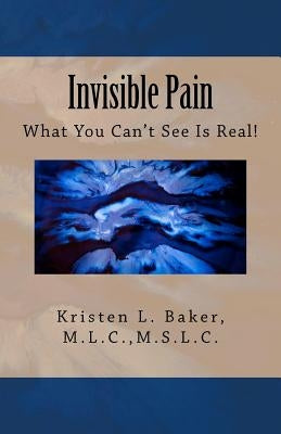 Invisible Pain: What You Can't See Is Real! by Baker, Kristen L.