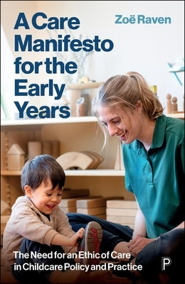 A Care Manifesto for the Early Years: The Need for an Ethic of Care in Childcare Policy and Practice by Raven, Zoe