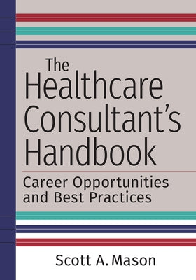 The Healthcare Consultant's Handbook: Career Opportunities and Best Practices by Mason, Scott A.