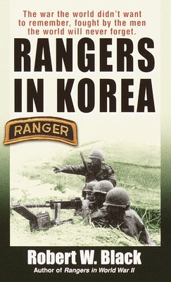 Rangers in Korea: The War the World Didn't Want to Remember, Fought by the Men the World Will Never Forget by Black, Robert W.