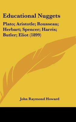 Educational Nuggets: Plato; Aristotle; Rousseau; Herbart; Spencer; Harris; Butler; Eliot (1899) by Howard, John Raymond