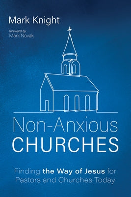 Non-Anxious Churches: Finding the Way of Jesus for Pastors and Churches Today by Knight, Mark