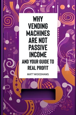 Why Vending Machines are Not Passive Income and Your Guide to Real Profit by Woodhams, Christopher