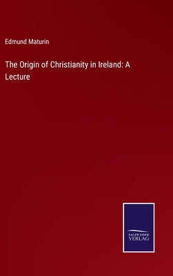 The Origin of Christianity in Ireland: A Lecture by Maturin, Edmund