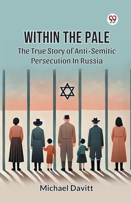 Within The Pale The True Story Of Anti-Semitic Persecution In Russia by Davitt, Michael