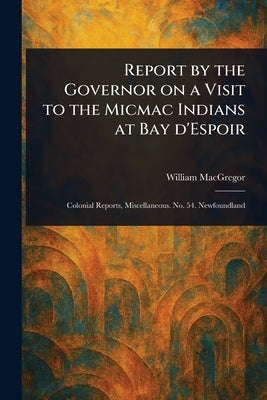 Report by the Governor on a Visit to the Micmac Indians at Bay D'Espoir by MacGregor, William