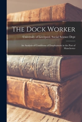 The Dock Worker: an Analysis of Conditions of Employment in the Port of Manchester by University of Liverpool Social Science