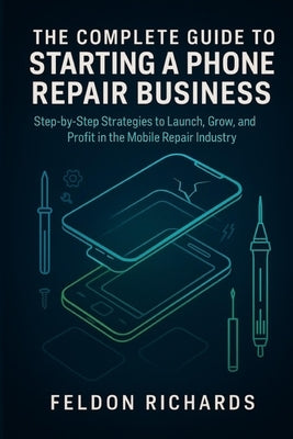 Complete Guide To Starting A Phone Repair Business by Richards, Feldon