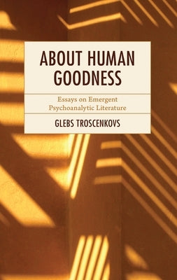 About Human Goodness: Essays on Emergent Psychoanalytic Literature by Troscenkovs, Glebs