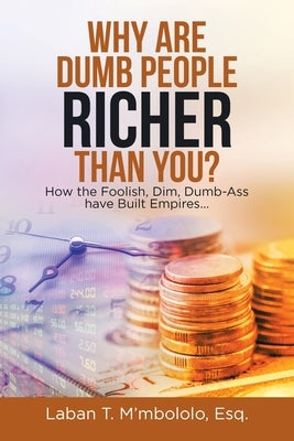 Why Are Dumb People Richer Than You?: How the Foolish, Dim, Dumb-Ass Have Built Empires... by M'Mbololo Esq, Laban T.