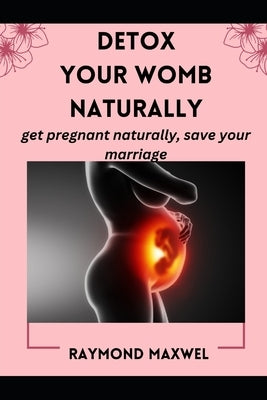 How to Effectively Detox Your Womb Naturally: get pregnant naturally, save your marriage by Maxwel, Raymond