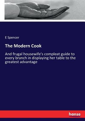 The Modern Cook: And frugal housewife's compleat guide to every branch in displaying her table to the greatest advantage by Spencer, E.