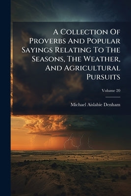A Collection Of Proverbs And Popular Sayings Relating To The Seasons, The Weather, And Agricultural Pursuits by Denham, Michael Aislabie