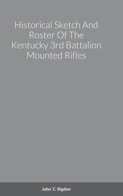 Historical Sketch And Roster Of The Kentucky 3rd Battalion Mounted Rifles by Rigdon, John C.