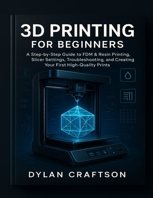 3D Printing for Beginners: A Step-by-Step Guide to FDM & Resin Printing, Slicer Settings, Troubleshooting, and Creating Your First High-Quality Prints by Craftson, Dylan