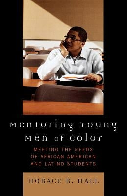 Mentoring Young Men of Color: Meeting the Needs of African American and Latino Students by Hall, Horace R.