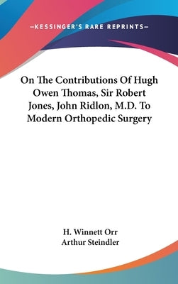 On The Contributions Of Hugh Owen Thomas, Sir Robert Jones, John Ridlon, M.D. To Modern Orthopedic Surgery by Orr, H. Winnett